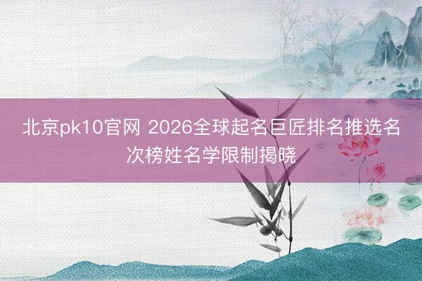 北京pk10官网 2026全球起名巨匠排名推选名次榜姓名学限制揭晓