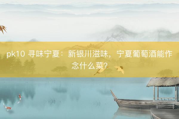 pk10 寻味宁夏：新银川滋味，宁夏葡萄酒能作念什么菜？