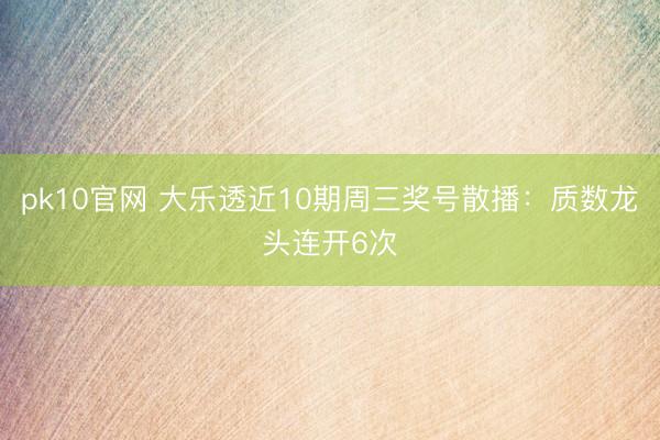 pk10官网 大乐透近10期周三奖号散播：质数龙头连开6次