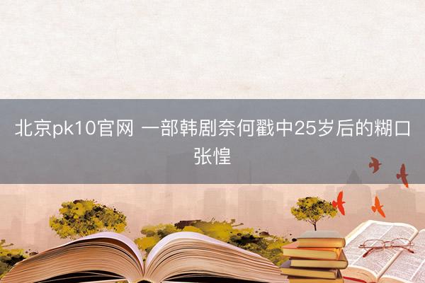 北京pk10官网 一部韩剧奈何戳中25岁后的糊口张惶